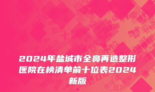 2024年盐城市全鼻再造整形医院在榜清单前十位表2024新版