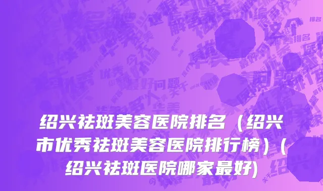 绍兴祛斑美容医院排名（绍兴市优秀祛斑美容医院排行榜）(绍兴祛斑医院哪家最好)