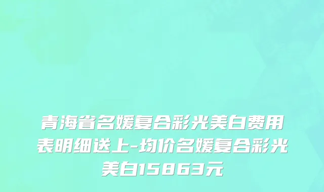 青海省名媛复合彩光美白费用表明细送上-均价名媛复合彩光美白15863元