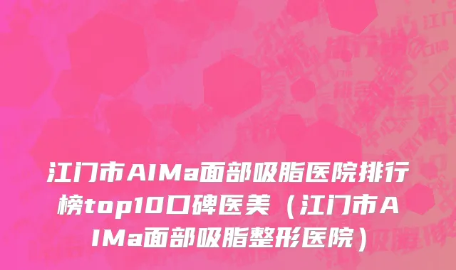 江门市AIMa面部吸脂医院排行榜top10口碑医美（江门市AIMa面部吸脂整形医院）