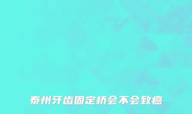 泰州牙齿固定桥会不会致癌
