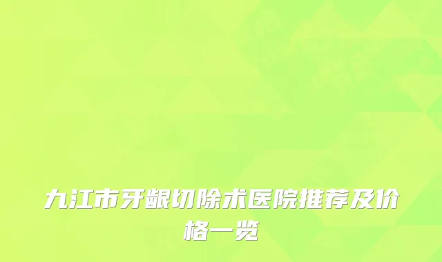 九江市牙龈切除术医院推荐及价格一览