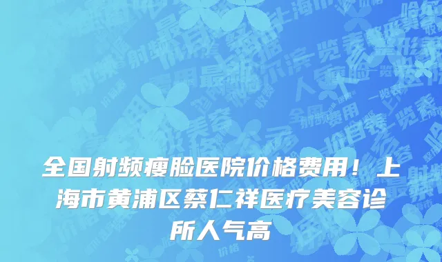 全国射频瘦脸医院价格费用!上海市黄浦区蔡仁祥医疗美容诊所人气高
