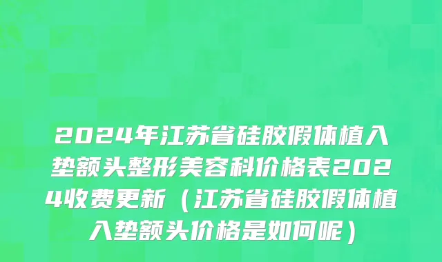 2024年江苏省硅胶假体植入垫额头整形美容科价格表2024收费更新（江苏省硅胶假体植入垫额头价格是如何呢）