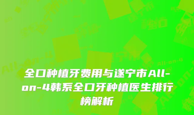全口种植牙费用与遂宁市All-on-4韩系全口牙种植医生排行榜解析