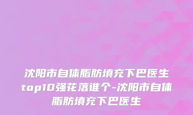 沈阳市自体脂肪填充下巴医生top10强花落谁个-沈阳市自体脂肪填充下巴医生