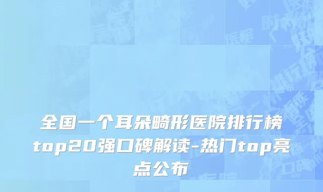 全国一个耳朵畸形医院排行榜top20强口碑解读-热门top亮点公布