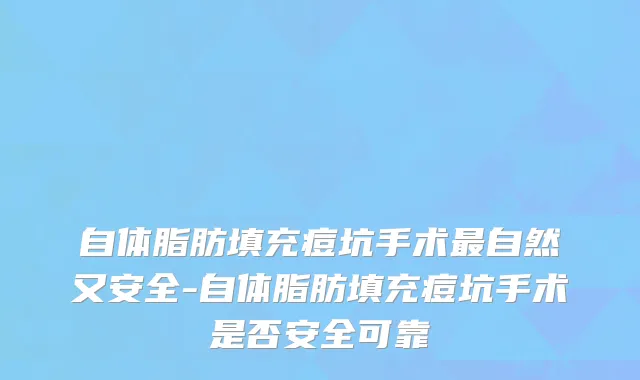 自体脂肪填充痘坑手术最自然又安全-自体脂肪填充痘坑手术是否安全可靠