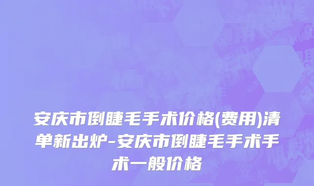 安庆市倒睫毛手术价格(费用)清单新出炉-安庆市倒睫毛手术手术一般价格