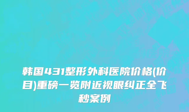 韩国431整形外科医院价格(价目)重磅一览附近视眼纠正全飞秒案例