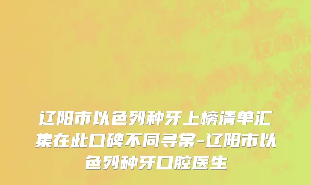 辽阳市以色列种牙上榜清单汇集在此口碑不同寻常-辽阳市以色列种牙口腔医生