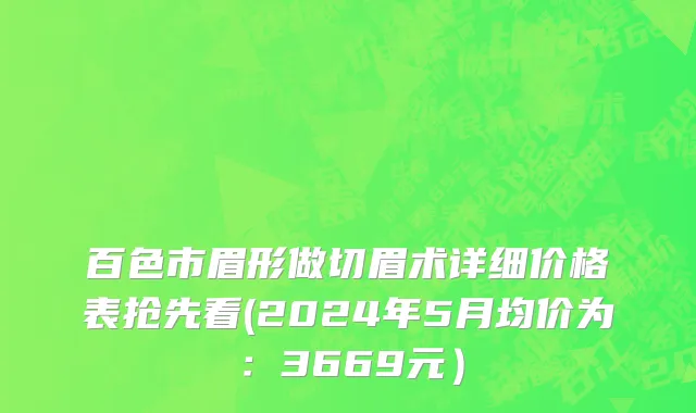 百色市眉形做切眉术详细价格表抢先看(2024年5月均价为：3669元）