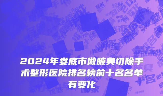 2024年娄底市做腋臭切除手术整形医院排名榜前十名名单有变化