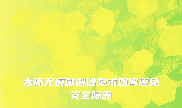 太原无痕微创隆胸术如何避免安全隐患