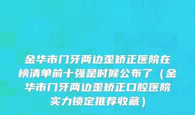 金华市门牙两边歪矫正医院在榜清单前十强是时候公布了（金华市门牙两边歪矫正口腔医院实力锁定推荐收藏）