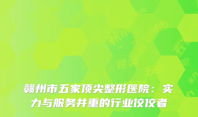 赣州市五家顶尖整形医院：实力与服务并重的行业佼佼者