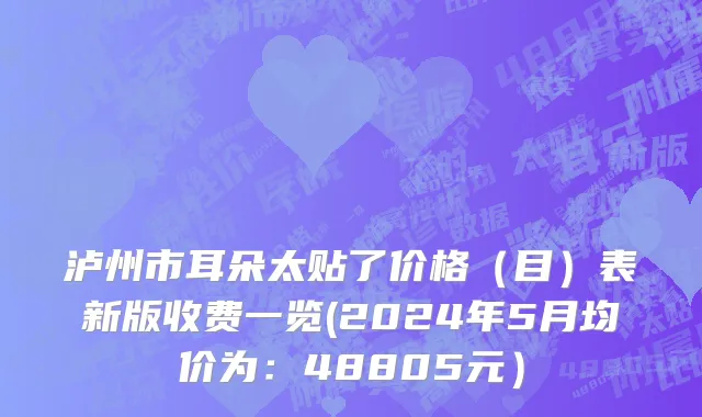 泸州市耳朵太贴了价格（目）表新版收费一览(2024年5月均价为：48805元）