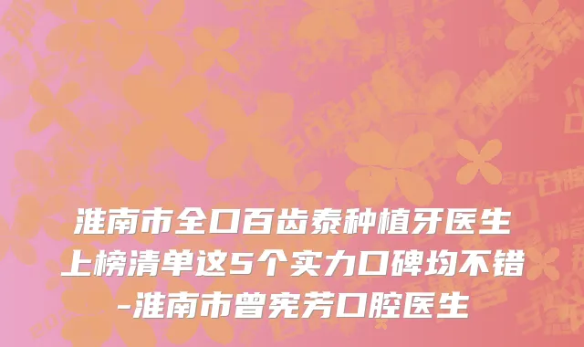 淮南市全口百齿泰种植牙医生上榜清单这5个实力口碑均不错-淮南市曾宪芳口腔医生