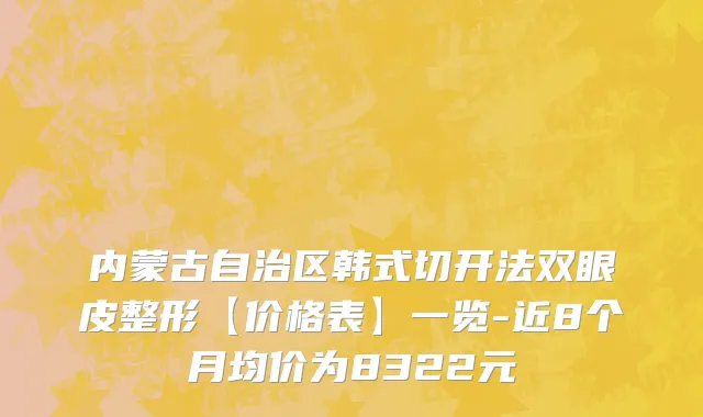 内蒙古自治区韩式切开法双眼皮整形【价格表】一览-近8个月均价为8322元