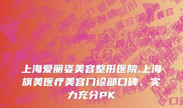 上海爱丽姿美容整形医院,上海旗美医疗美容门诊部口碑、实力充分PK