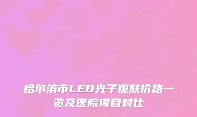 哈尔滨市LED光子嫩肤价格一览及医院项目对比