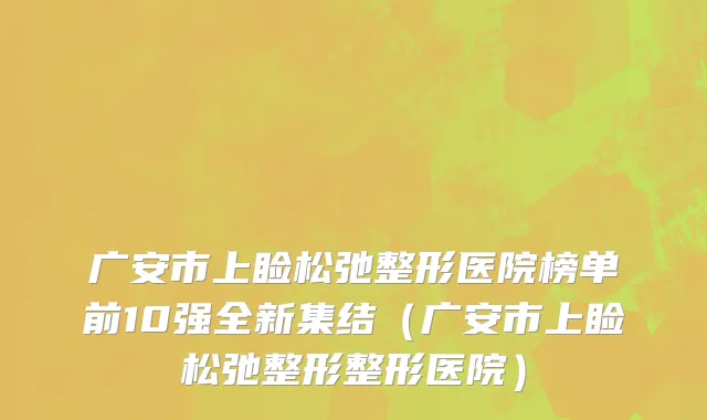 广安市上睑松弛整形医院榜单前10强全新集结（广安市上睑松弛整形整形医院）