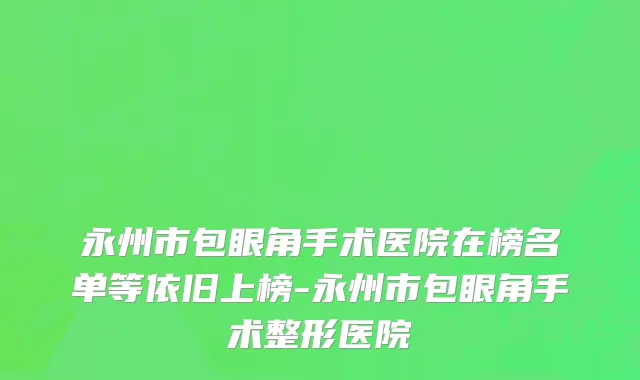 永州市包眼角手术医院在榜名单等依旧上榜-永州市包眼角手术整形医院