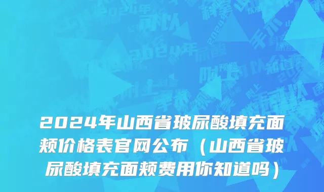2024年山西省玻尿酸填充面颊价格表官网公布（山西省玻尿酸填充面颊费用你知道吗）