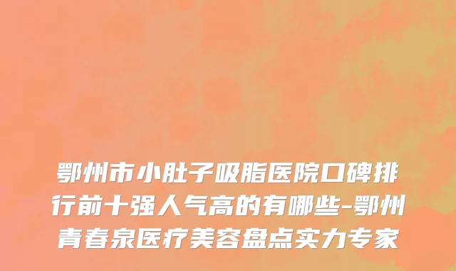 鄂州市小肚子吸脂医院口碑排行前十强人气高的有哪些-鄂州青春泉医疗美容盘点实力专家