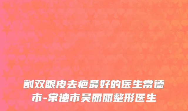 割双眼皮去疤最好的医生常德市-常德市吴丽丽整形医生