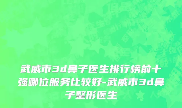 武威市3d鼻子医生排行榜前十强哪位服务比较好-武威市3d鼻子整形医生