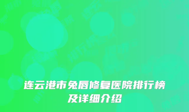 连云港市兔唇修复医院排行榜及详细介绍