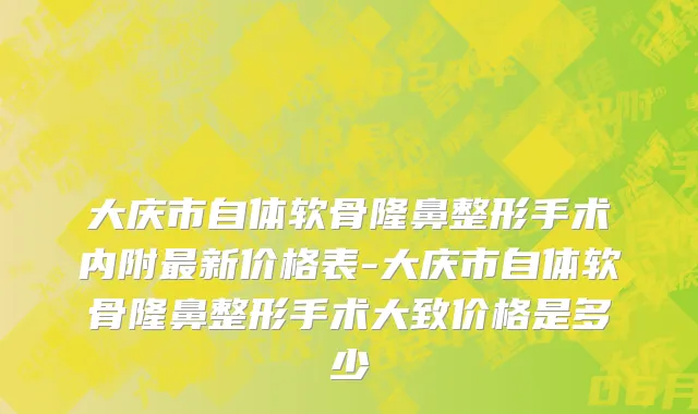 大庆市自体软骨隆鼻整形手术内附最新价格表-大庆市自体软骨隆鼻整形手术大致价格是多少