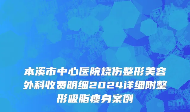 本溪市中心医院烧伤整形美容外科收费明细2024详细附整形吸脂瘦身案例