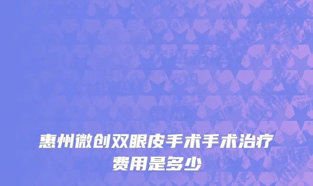 惠州微创双眼皮手术手术治疗费用是多少
