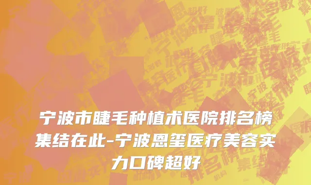宁波市睫毛种植术医院排名榜集结在此-宁波恩玺医疗美容实力口碑超好