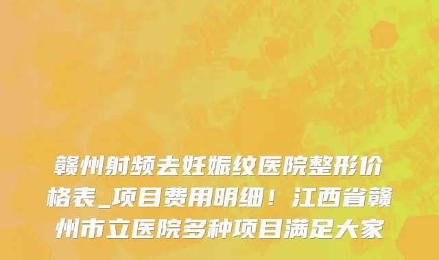 赣州射频去妊娠纹医院整形价格表_项目费用明细！江西省赣州市立医院多种项目满足大家