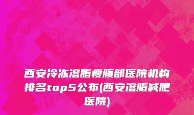 西安冷冻溶脂瘦腹部医院机构排名top5公布(西安溶脂减肥医院)