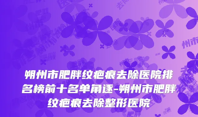 朔州市肥胖纹疤痕去除医院排名榜前十名单角逐-朔州市肥胖纹疤痕去除整形医院