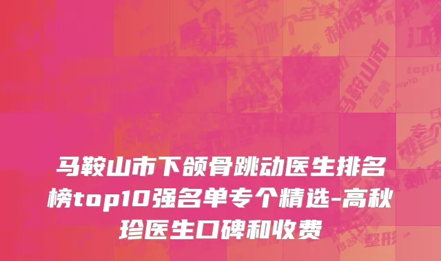 马鞍山市下颌骨跳动医生排名榜top10强名单专个精选-高秋珍医生口碑和收费