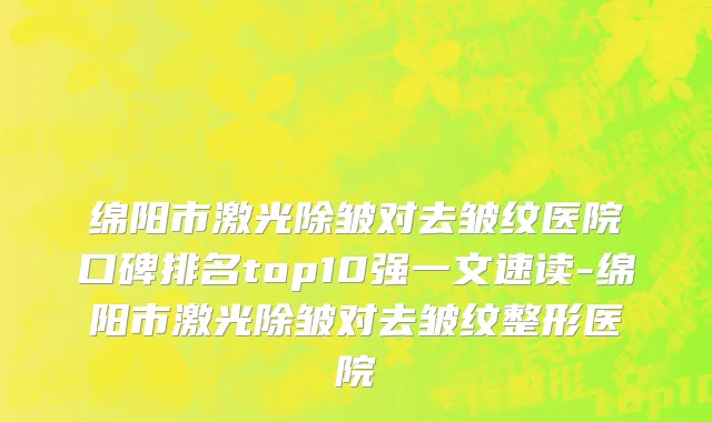 绵阳市激光除皱对去皱纹医院口碑排名top10强一文速读-绵阳市激光除皱对去皱纹整形医院