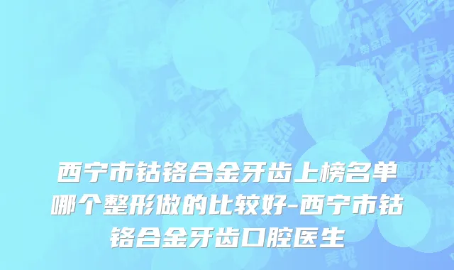西宁市钴铬合金牙齿上榜名单哪个整形做的比较好-西宁市钴铬合金牙齿口腔医生