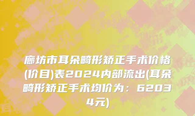 廊坊市耳朵畸形矫正手术价格(价目)表2024内部流出(耳朵畸形矫正手术均价为：62034元)