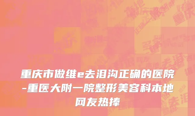 重庆市做维e去泪沟正确的医院-重医大附一院整形美容科本地网友热捧