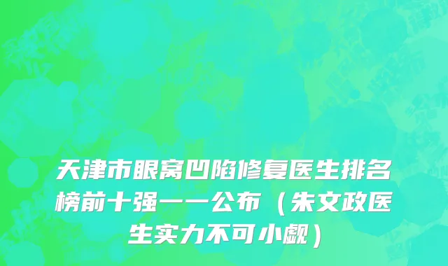 天津市眼窝凹陷修复医生排名榜前十强一一公布（朱文政医生实力不可小觑）