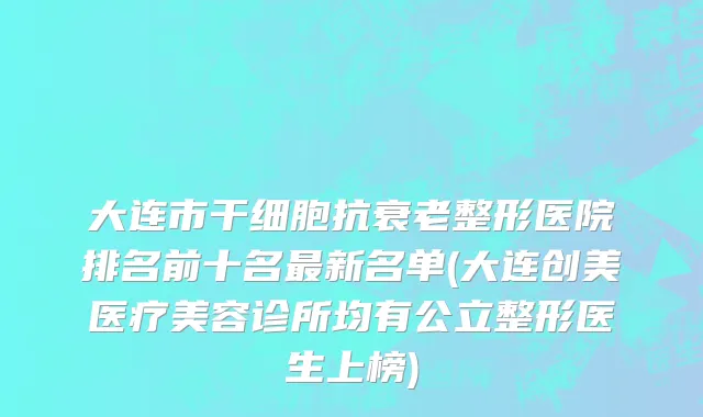 大连市干细胞抗衰老整形医院排名前十名最新名单(大连创美医疗美容诊所均有公立整形医生上榜)