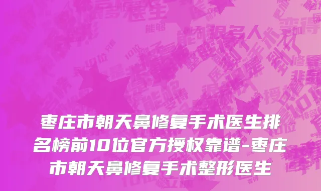 枣庄市朝天鼻修复手术医生排名榜前10位官方授权靠谱-枣庄市朝天鼻修复手术整形医生