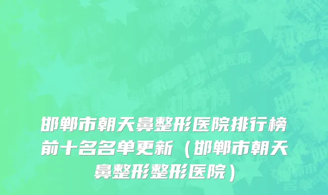 邯郸市朝天鼻整形医院排行榜前十名名单更新（邯郸市朝天鼻整形整形医院）