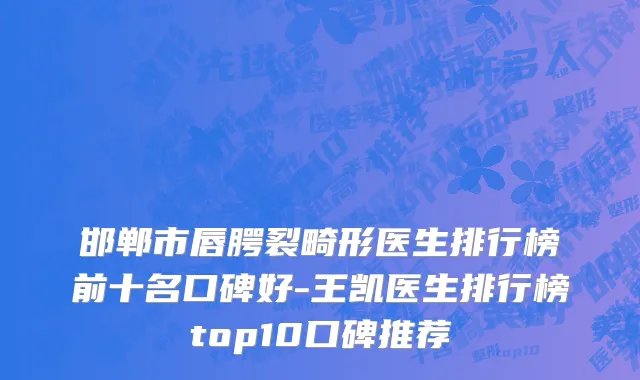 邯郸市唇腭裂畸形医生排行榜前十名口碑好-王凯医生排行榜top10口碑推荐