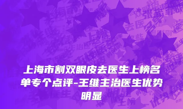 上海市割双眼皮去医生上榜名单专个点评-王维主治医生优势明显